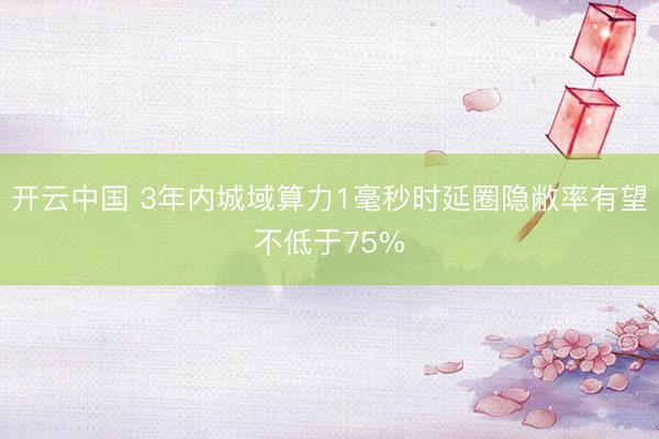 开云中国 3年内城域算力1毫秒时延圈隐敝率有望不低于75%