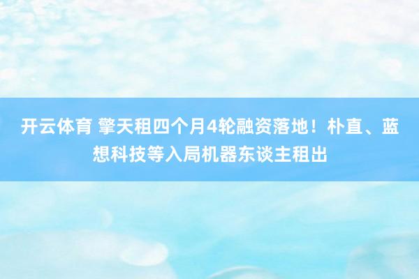 开云体育 擎天租四个月4轮融资落地！朴直、蓝想科技等入局机器东谈主租出