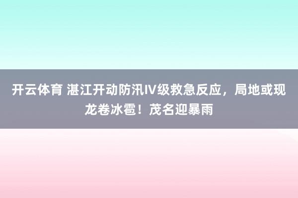 开云体育 湛江开动防汛Ⅳ级救急反应，局地或现龙卷冰雹！茂名迎暴雨