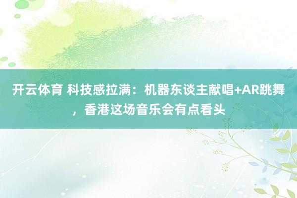 开云体育 科技感拉满:机器东谈主献唱+AR跳舞,香港这场音乐会有点看头