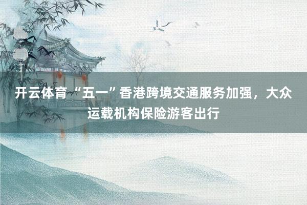 开云体育 “五一”香港跨境交通服务加强，大众运载机构保险游客出行