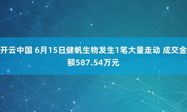 开云中国 6月15日健帆生物发生1笔大量走动 成交金额587.54万元