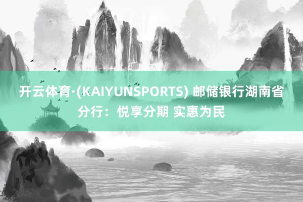 开云体育·(KAIYUNSPORTS) 邮储银行湖南省分行：悦享分期 实惠为民