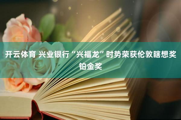 开云体育 兴业银行“兴福龙”时势荣获伦敦瞎想奖铂金奖