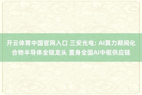 开云体育中国官网入口 三安光电: AI算力期间化合物半导体全链龙头 置身全国AI中枢供应链