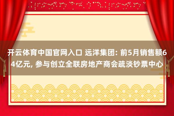 开云体育中国官网入口 远洋集团: 前5月销售额64亿元， 参与创立全联房地产商会疏淡钞票中心