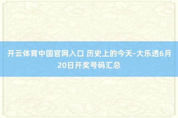 开云体育中国官网入口 历史上的今天-大乐透6月20日开奖号码汇总