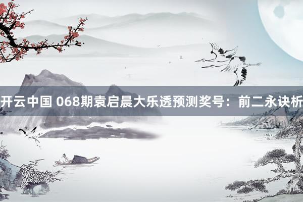开云中国 068期袁启晨大乐透预测奖号：前二永诀析