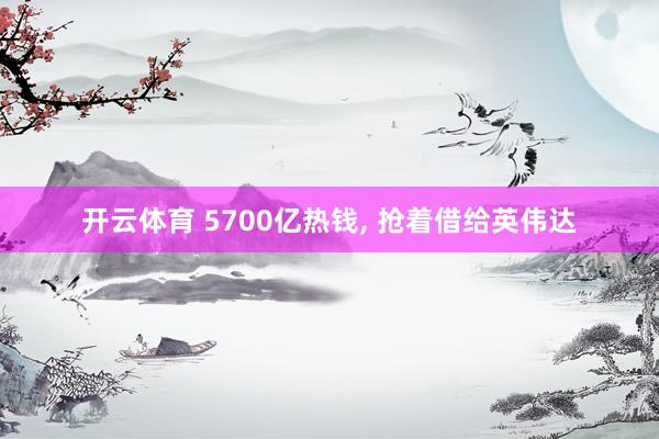 开云体育 5700亿热钱， 抢着借给英伟达