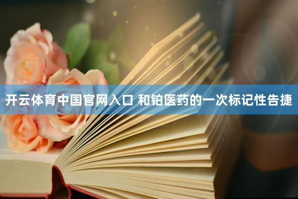 开云体育中国官网入口 和铂医药的一次标记性告捷