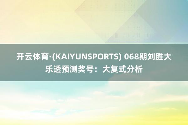 开云体育·(KAIYUNSPORTS) 068期刘胜大乐透预测奖号:大复式分析