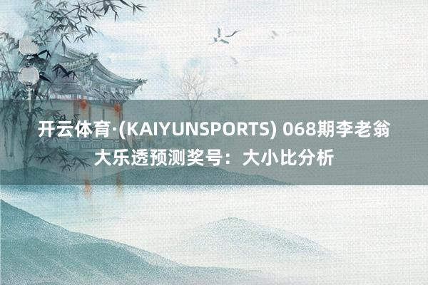 开云体育·(KAIYUNSPORTS) 068期李老翁大乐透预测奖号：大小比分析