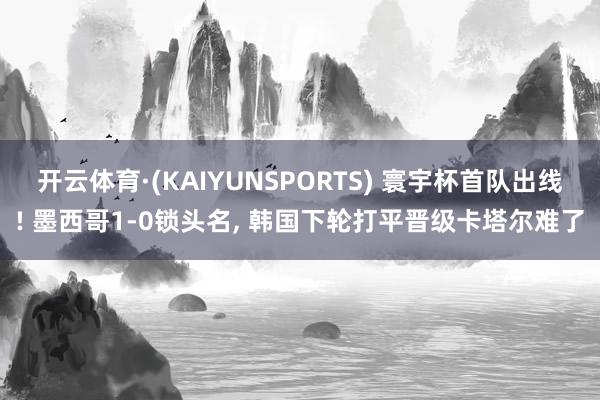 开云体育·(KAIYUNSPORTS) 寰宇杯首队出线! 墨西哥1-0锁头名， 韩国下轮打平晋级卡塔尔难了