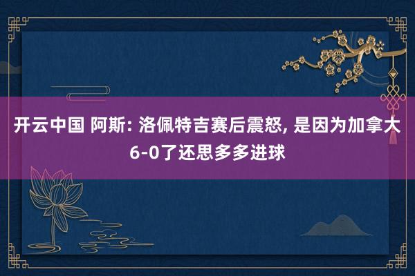 开云中国 阿斯: 洛佩特吉赛后震怒， 是因为加拿大6-0了还思多多进球