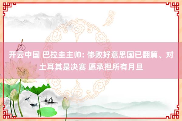 开云中国 巴拉圭主帅: 惨败好意思国已翻篇、对土耳其是决赛 愿承担所有月旦