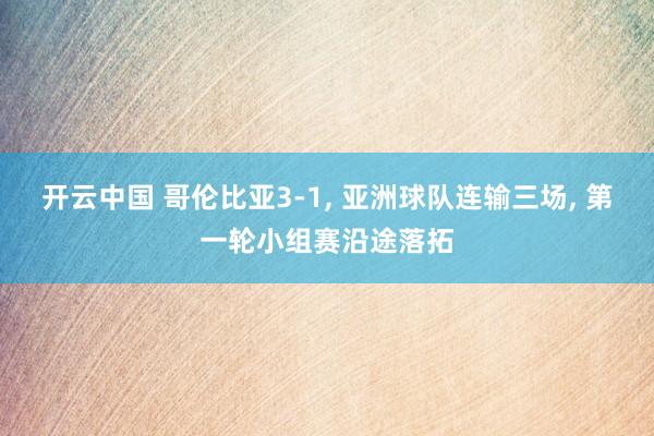 开云中国 哥伦比亚3-1， 亚洲球队连输三场， 第一轮小组赛沿途落拓