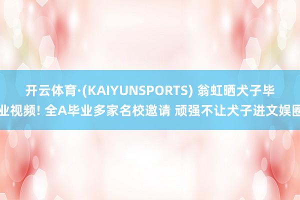 开云体育·(KAIYUNSPORTS) 翁虹晒犬子毕业视频! 全A毕业多家名校邀请 顽强不让犬子进文娱圈