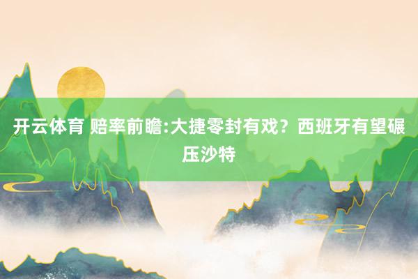 开云体育 赔率前瞻:大捷零封有戏?西班牙有望碾压沙特