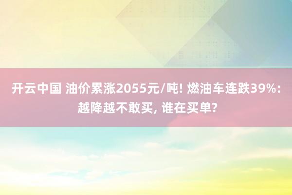 开云中国 油价累涨2055元/吨! 燃油车连跌39%: 越降越不敢买, 谁在买单?